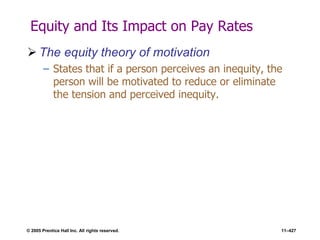 © 2005 Prentice Hall Inc. All rights reserved. 11–427
Equity and Its Impact on Pay Rates
 The equity theory of motivation
– States that if a person perceives an inequity, the
person will be motivated to reduce or eliminate
the tension and perceived inequity.
 