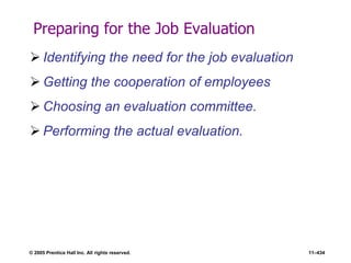 © 2005 Prentice Hall Inc. All rights reserved. 11–434
Preparing for the Job Evaluation
 Identifying the need for the job evaluation
 Getting the cooperation of employees
 Choosing an evaluation committee.
 Performing the actual evaluation.
 