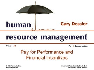 © 2005 Prentice Hall Inc.
All rights reserved.
PowerPoint Presentation by Charlie Cook
The University of West Alabama
t e n t h e d i t i o n
Gary Dessler
Chapter 12 Part 4 Compensation
Pay for Performance and
Financial Incentives
 