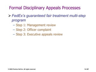 © 2005 Prentice Hall Inc. All rights reserved. 14–587
Formal Disciplinary Appeals Processes
 FedEx’s guaranteed fair treatment multi-step
program
– Step 1: Management review
– Step 2: Officer complaint
– Step 3: Executive appeals review
 