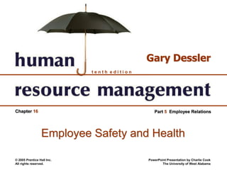 © 2005 Prentice Hall Inc.
All rights reserved.
PowerPoint Presentation by Charlie Cook
The University of West Alabama
t e n t h e d i t i o n
Gary Dessler
Chapter 16 Part 5 Employee Relations
Employee Safety and Health
 