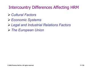 © 2005 Prentice Hall Inc. All rights reserved. 17–729
Intercountry Differences Affecting HRM
 Cultural Factors
 Economic Systems
 Legal and Industrial Relations Factors
 The European Union
 