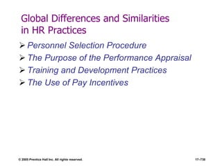 © 2005 Prentice Hall Inc. All rights reserved. 17–730
Global Differences and Similarities
in HR Practices
 Personnel Selection Procedure
 The Purpose of the Performance Appraisal
 Training and Development Practices
 The Use of Pay Incentives
 