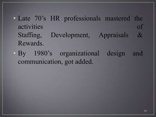 • Late 70’s HR professionals mastered the
  activities                           of
  Staffing, Development, Appraisals &
  Rewards.
• By 1980’s organizational design and
  communication, got added.




                                            10
 