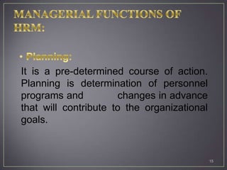 It is a pre-determined course of action.
Planning is determination of personnel
programs and          changes in advance
that will contribute to the organizational
goals.


                                             15
 