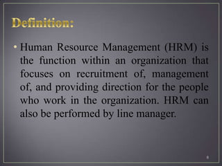 • Human Resource Management (HRM) is
  the function within an organization that
  focuses on recruitment of, management
  of, and providing direction for the people
  who work in the organization. HRM can
  also be performed by line manager.


                                           8
 