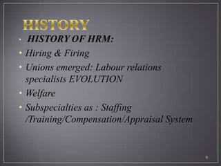 •    HISTORY OF HRM:
•   Hiring & Firing
•   Unions emerged: Labour relations
    specialists EVOLUTION
•   Welfare
•   Subspecialties as : Staffing
    /Training/Compensation/Appraisal System


                                              9
 