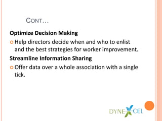 CONT…
Optimize Decision Making
Help directors decide when and who to enlist
and the best strategies for worker improvement.
Streamline Information Sharing
Offer data over a whole association with a single
tick.