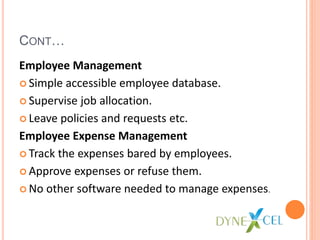 CONT…
Employee Management
Simple accessible employee database.
Supervise job allocation.
Leave policies and requests etc.
Employee Expense Management
Track the expenses bared by employees.
Approve expenses or refuse them.
No other software needed to manage expenses.