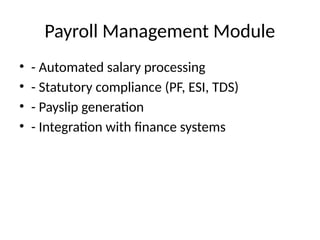 Payroll Management Module
• - Automated salary processing
• - Statutory compliance (PF, ESI, TDS)
• - Payslip generation
• - Integration with finance systems
 