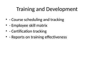 Training and Development
• - Course scheduling and tracking
• - Employee skill matrix
• - Certification tracking
• - Reports on training effectiveness
 
