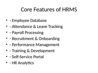Core Features of HRMS
• - Employee Database
• - Attendance & Leave Tracking
• - Payroll Processing
• - Recruitment & Onboarding
• - Performance Management
• - Training & Development
• - Self-Service Portal
• - HR Analytics
 