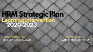 HRM Strategic Plan
Learning Intervention
2020-2023
SUPERVISED BY PRESENTED BY
DR. REHAM H. MOAWAD LAMEES H. EL-GHAZOLY
 