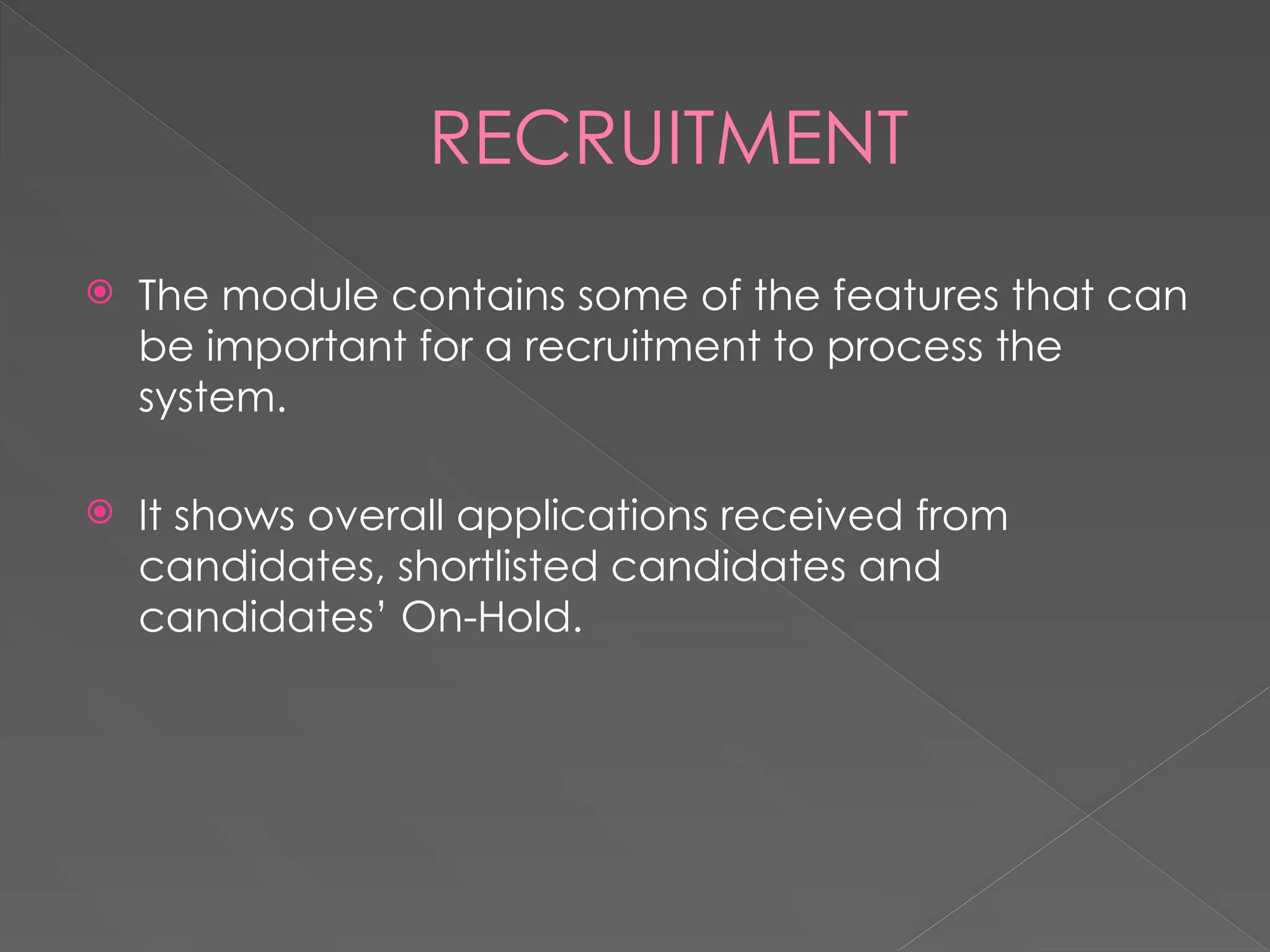 RECRUITMENT
 The module contains some of the features that can
be important for a recruitment to process the
system.
 It shows overall applications received from
candidates, shortlisted candidates and
candidates’ On-Hold.
 