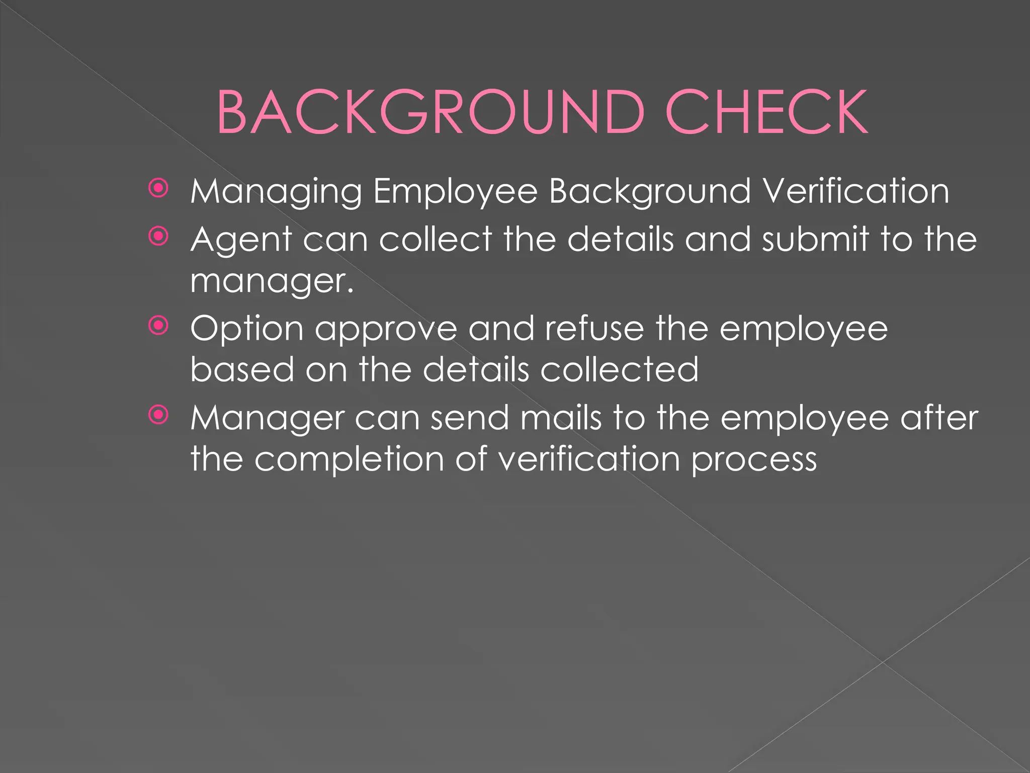 BACKGROUND CHECK
 Managing Employee Background Verification
 Agent can collect the details and submit to the
manager.
 Option approve and refuse the employee
based on the details collected
 Manager can send mails to the employee after
the completion of verification process
 