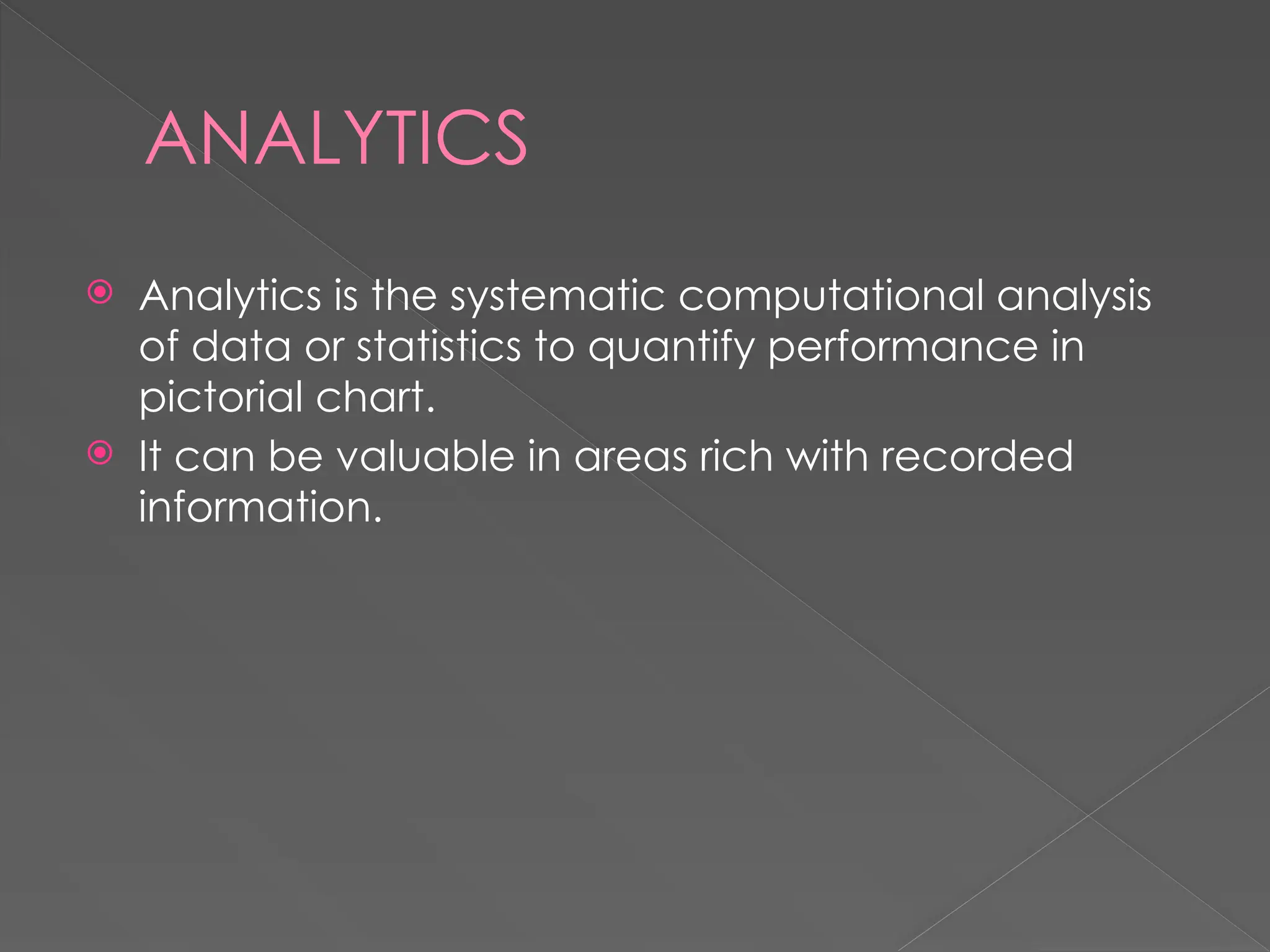 ANALYTICS
 Analytics is the systematic computational analysis
of data or statistics to quantify performance in
pictorial chart.
 It can be valuable in areas rich with recorded
information.
 