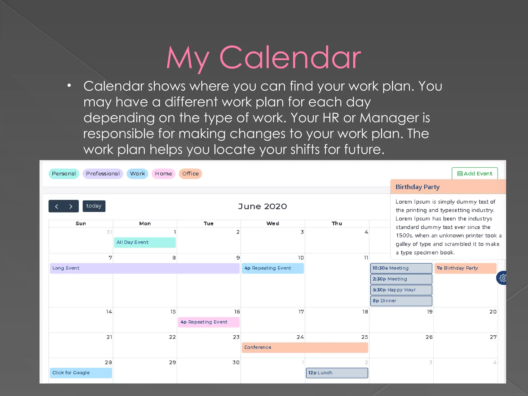 My Calendar
• Calendar shows where you can find your work plan. You
may have a different work plan for each day
depending on the type of work. Your HR or Manager is
responsible for making changes to your work plan. The
work plan helps you locate your shifts for future.
 