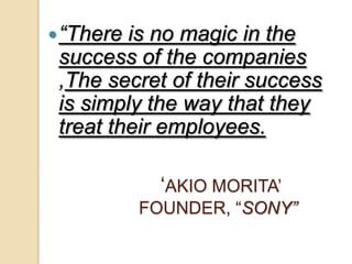  “There is no magic in the
 success of the companies
 ,The secret of their success
 is simply the way that they
 treat their employees.

             ‘AKIO MORITA’
           FOUNDER, “SONY”
 