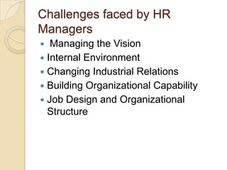 Challenges faced by HR
Managers
  Managing the Vision
 Internal Environment
 Changing Industrial Relations
 Building Organizational Capability
 Job Design and Organizational
  Structure
 