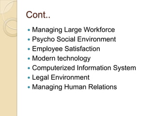 Cont..
 Managing Large Workforce
 Psycho Social Environment
 Employee Satisfaction
 Modern technology
 Computerized Information System
 Legal Environment
 Managing Human Relations
 
