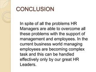 CONCLUSION

 In spite of all the problems HR
 Managers are able to overcome all
 these problems with the support of
 management and employees. In the
 current business world managing
 employees are becoming complex
 task and this can be handled
 effectively only by our great HR
 Leaders.
 