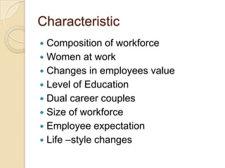 Characteristic
 Composition of workforce
 Women at work
 Changes in employees value
 Level of Education
 Dual career couples
 Size of workforce
 Employee expectation
 Life –style changes
 