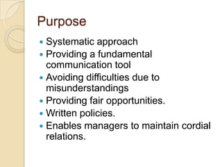 Purpose
 Systematic approach
 Providing a fundamental
  communication tool
 Avoiding difficulties due to
  misunderstandings
 Providing fair opportunities.
 Written policies.
 Enables managers to maintain cordial
  relations.
 