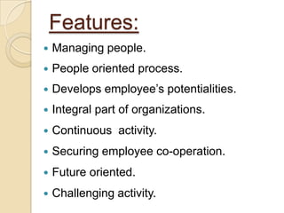 Features:
   Managing people.
   People oriented process.
   Develops employee’s potentialities.
   Integral part of organizations.
   Continuous activity.
   Securing employee co-operation.
   Future oriented.
   Challenging activity.
 