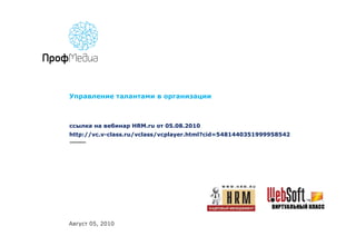 Управление талантами в организации ссылка на вебинар  HRM.ru  от 05.08.2010 http://vc.v-class.ru/vclass/vcplayer.html?cid=5481440351999958542 Август  05,  2010 