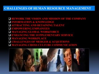 CHALLENGES OF HUMAN RESOURCE MANAGEMENT
 REWORK THE VISION AND MISSION OF THE COMPANY
 INFORMATION & KNOWLEDGE
 ATTRACTING AND RETAINING TALENT
 EMPOWERING EMPLOYEES
 MANAGING GLOBAL WORKFORCE
 ENHANCING THE SUPPLEMENTARY SERVICE
 MANAGING WORKPLACE
 CHALLENGES OF MERGER & ACQUITIONS
 MANAGING CROSS CULTURE COMMUNICATION
 