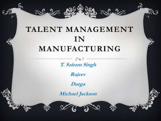 TALENT MANAGEMENT
IN
MANUFACTURING
T. Sairam Singh
Rajeev
Durga
Michael Jackson
 
