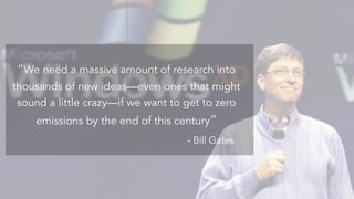 Amazon	founder	Jeﬀ	Bezos	has	put	money	into	General	Fusion
“We need a massive amount of research into
thousands of new ideas—even ones that might
sound a little crazy—if we want to get to zero
emissions by the end of this century”
- Bill Gates
 