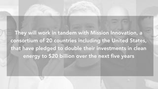 Amazon	is	commi:ed	to	eventually	running	completely	on	renewable	energyAmazon	is	commi:ed	to	eventually	running	completely	on	renewable	energy
They will work in tandem with Mission Innovation, a
consortium of 20 countries including the United States,
that have pledged to double their investments in clean
energy to $20 billion over the next ﬁve years
 
