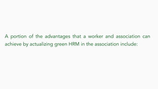A portion of the advantages that a worker and association can
achieve by actualizing green HRM in the association include:
 
