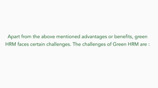 Apart from the above mentioned advantages or benefits, green
HRM faces certain challenges. The challenges of Green HRM are :
 