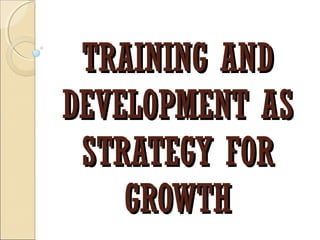 TRAINING AND
DEVELOPMENT AS
 STRATEGY FOR
    GROWTH
 
