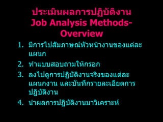 ประเมินผลการปฏิบัติงาน Job Analysis Methods-Overview มีการไปสัมภาษณ์หัวหน้างานของแต่ละแผนก ทำแบบสอบถามให้กรอก ลงไปดูการปฏิบัติงานจริงของแต่ละแผนกงาน และบันทึกรายละเอียดการปฏิบัติงาน นำผลการปฏิบัติงานมาวิเคราะห์ 
