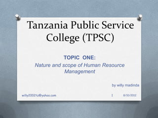 Tanzania Public Service
      College (TPSC)
                   TOPIC ONE:
       Nature and scope of Human Resource
                   Management

                                    by willy madinda

willy2002tz@yahoo.com               1     8/10/2012
 