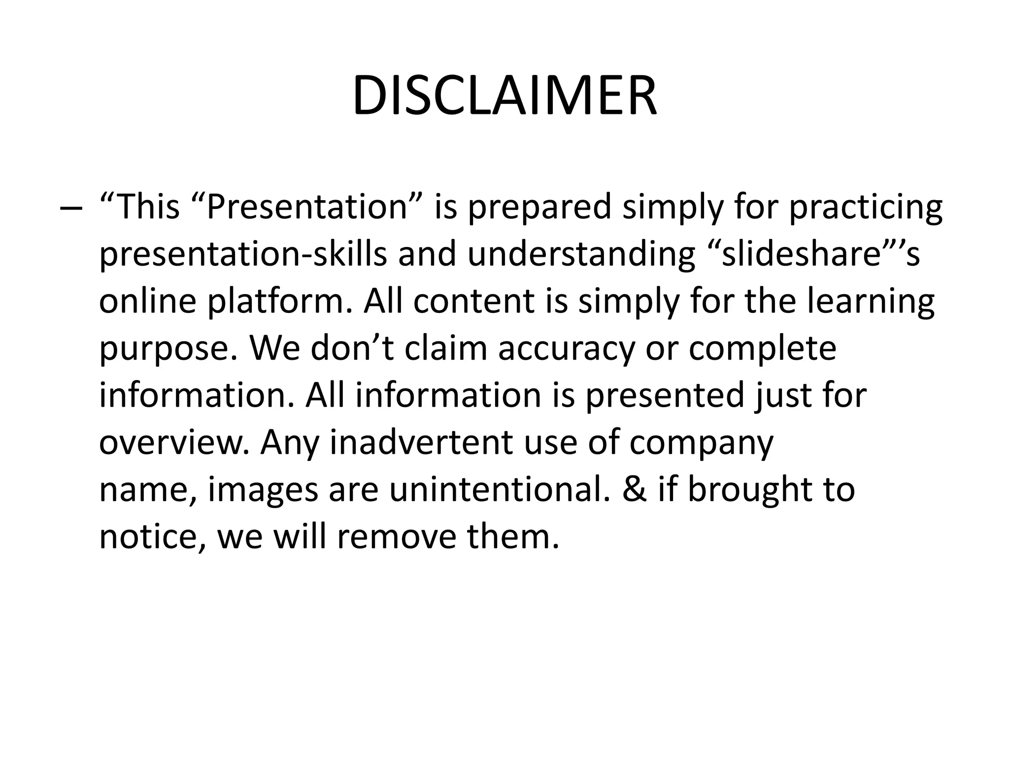 DISCLAIMER
– “This “Presentation” is prepared simply for practicing
presentation-skills and understanding “slideshare”’s
online platform. All content is simply for the learning
purpose. We don’t claim accuracy or complete
information. All information is presented just for
overview. Any inadvertent use of company
name, images are unintentional. & if brought to
notice, we will remove them.

 