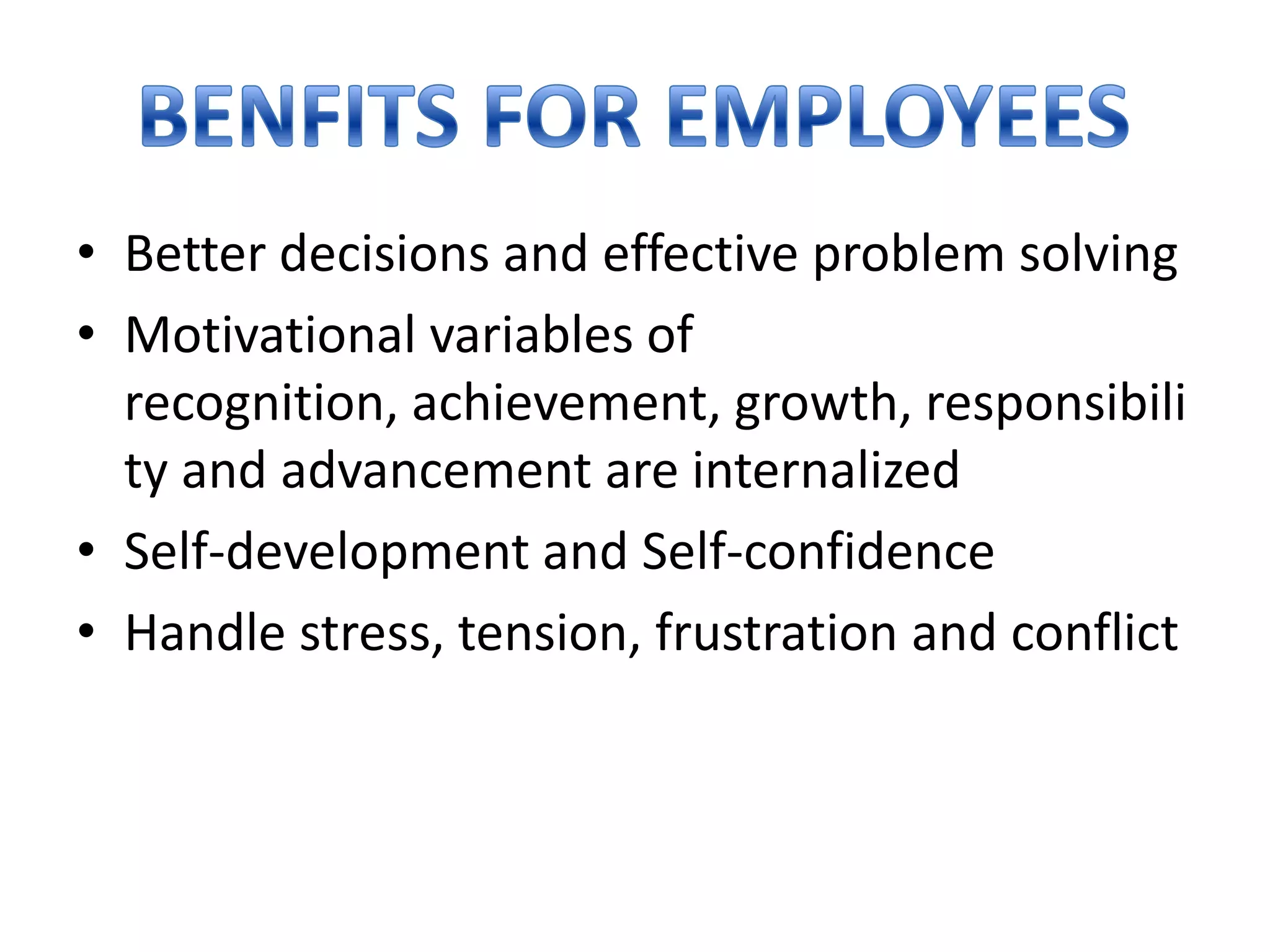 • Better decisions and effective problem solving
• Motivational variables of
recognition, achievement, growth, responsibili
ty and advancement are internalized
• Self-development and Self-confidence
• Handle stress, tension, frustration and conflict

 