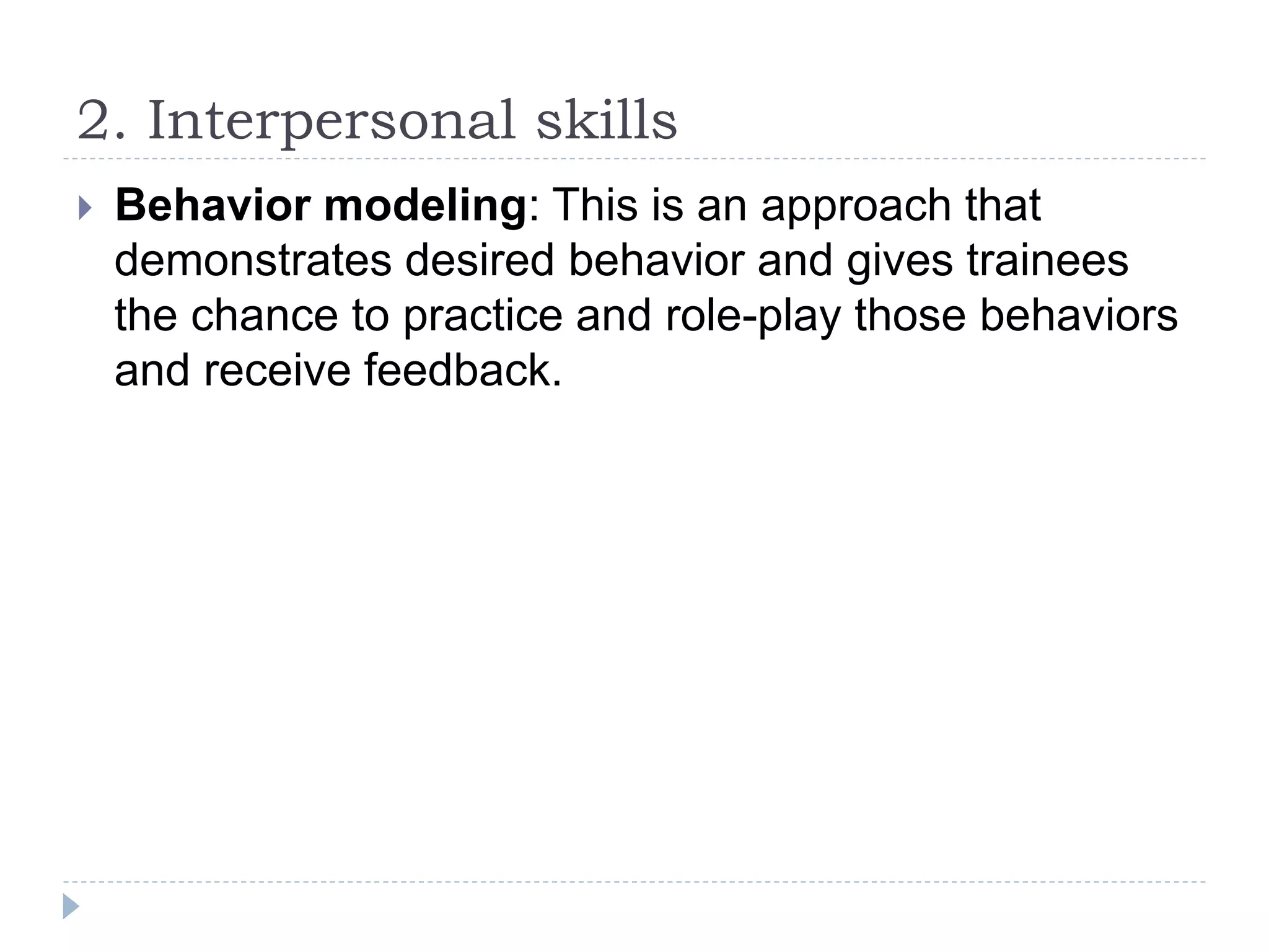 2. Interpersonal skills
 Behavior modeling: This is an approach that
demonstrates desired behavior and gives trainees
the chance to practice and role-play those behaviors
and receive feedback.
 