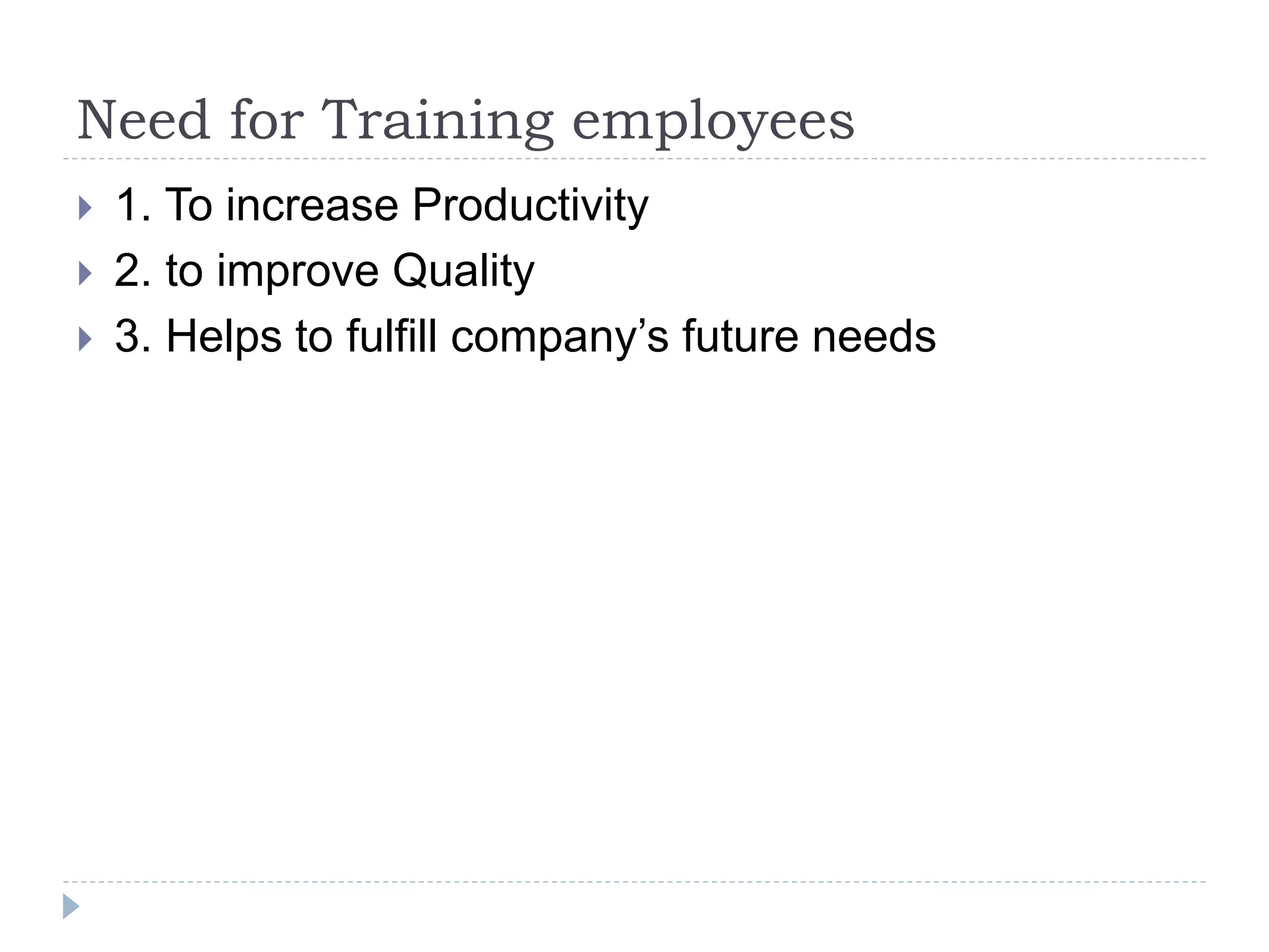 Need for Training employees
 1. To increase Productivity
 2. to improve Quality
 3. Helps to fulfill company’s future needs
 