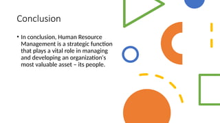 Conclusion
• In conclusion, Human Resource
Management is a strategic function
that plays a vital role in managing
and developing an organization's
most valuable asset – its people.
 