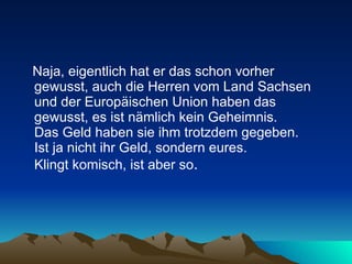 Naja, eigentlich hat er das schon vorher gewusst, auch die Herren vom Land Sachsen und der Europäischen Union haben das gewusst, es ist nämlich kein Geheimnis.  Das Geld haben sie ihm trotzdem gegeben.  Ist ja nicht ihr Geld, sondern eures.  Klingt komisch, ist aber so .  
