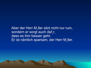 Aber der Herr Müller sitzt nicht nur rum, sondern er sorgt auch dafür,  dass es ihm besser geht.  Er ist nämlich sparsam, der Herr Müller.  