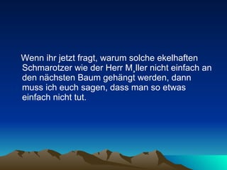 Wenn ihr jetzt fragt, warum solche ekelhaften Schmarotzer wie der Herr Müller nicht einfach an den nächsten Baum gehängt werden, dann muss ich euch sagen, dass man so etwas einfach nicht tut.  