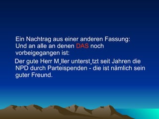 Ein Nachtrag aus einer anderen Fassung:  Und an alle an denen  DAS  noch vorbeigegangen ist: Der gute Herr Müller unterstützt seit Jahren die NPD durch Parteispenden - die ist nämlich sein guter Freund.  