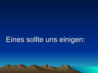 Eines sollte uns einigen:   