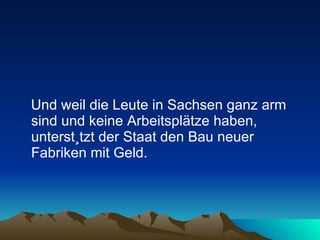 Und weil die Leute in Sachsen ganz arm sind und keine Arbeitsplätze haben, unterstützt der Staat den Bau neuer Fabriken mit Geld.  