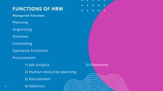 FUNCTIONS OF HRM
Managerial Functions
Planning
Organizing
Direction
Controlling
Operative Functions
Procurement
1) Job analysis 5) Placement
2) Human resources planning
3) Recruitment
4) Selection
4
 